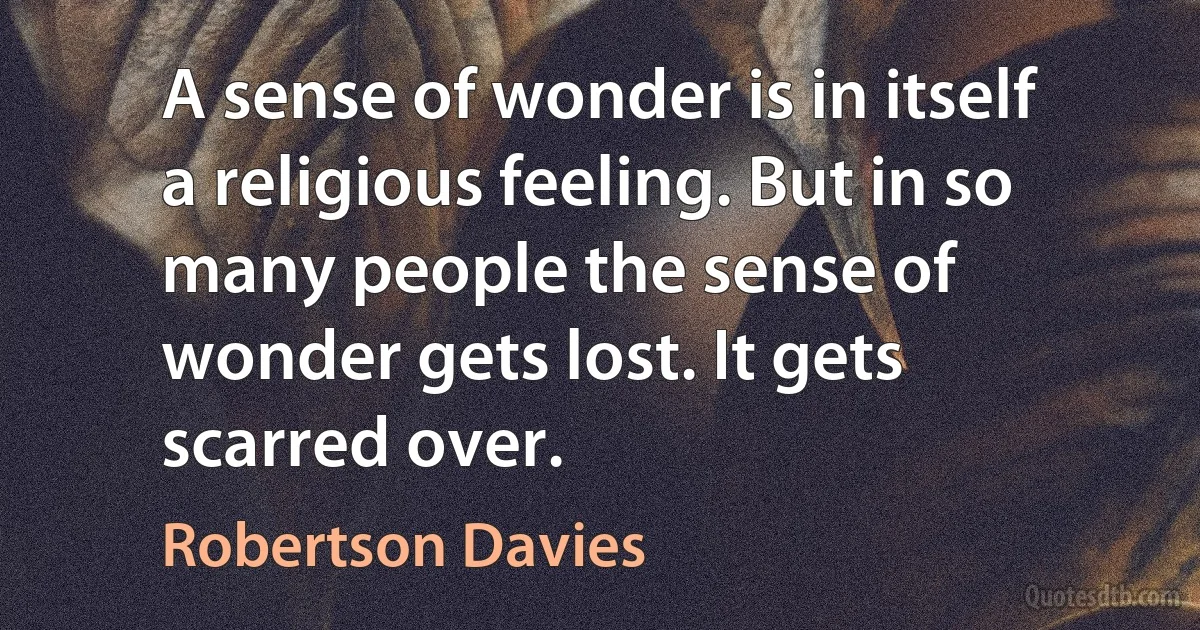 A sense of wonder is in itself a religious feeling. But in so many people the sense of wonder gets lost. It gets scarred over. (Robertson Davies)