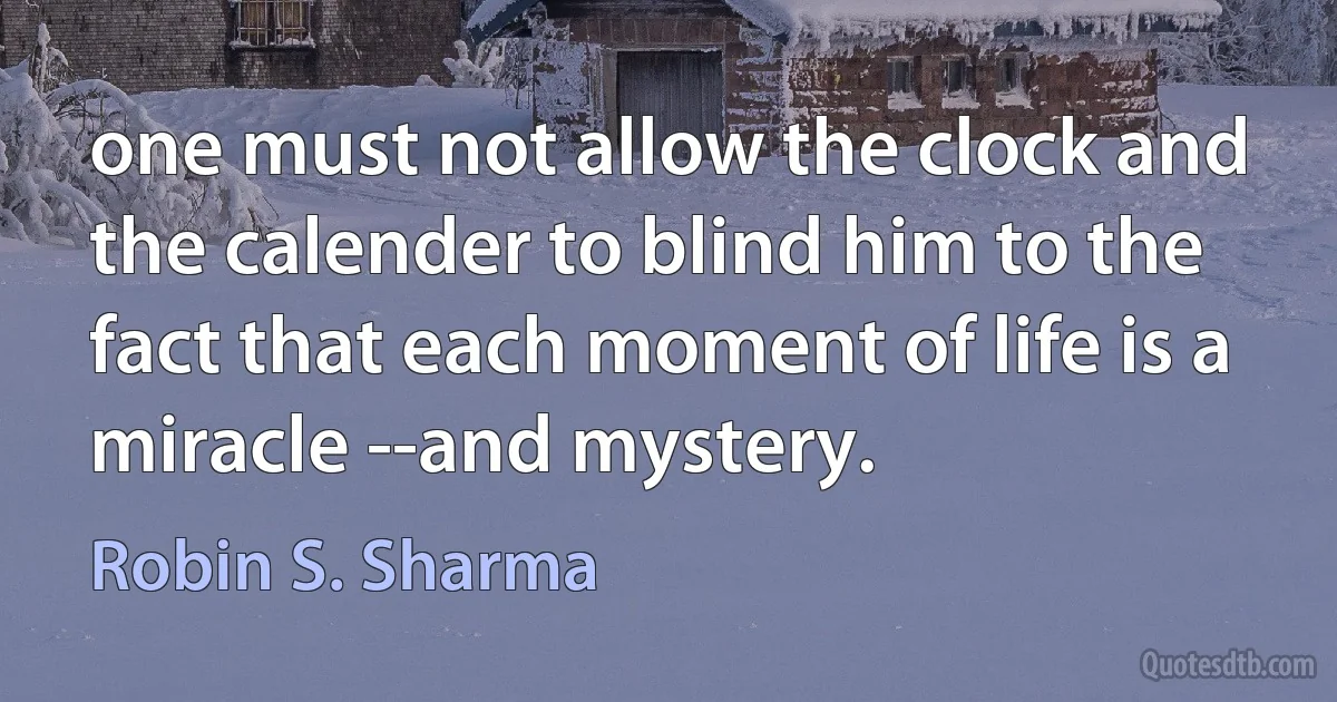 one must not allow the clock and the calender to blind him to the fact that each moment of life is a miracle --and mystery. (Robin S. Sharma)