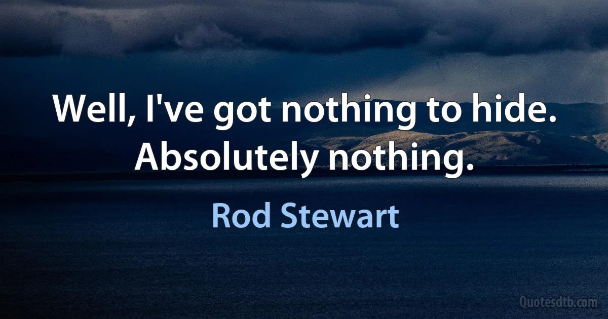 Well, I've got nothing to hide. Absolutely nothing. (Rod Stewart)