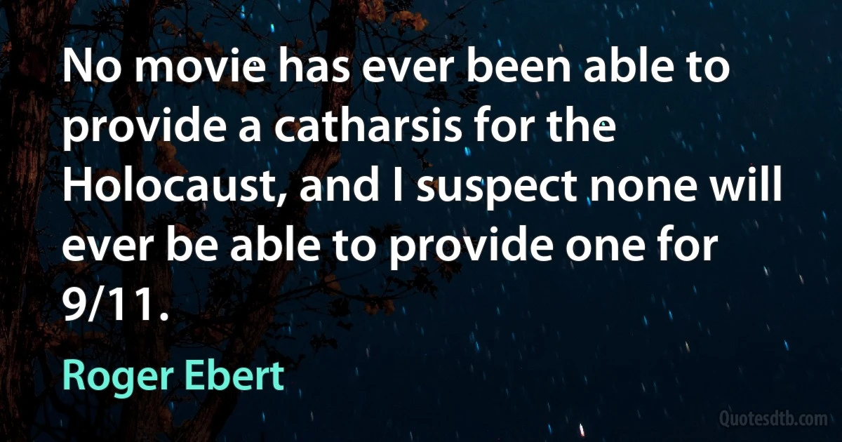 No movie has ever been able to provide a catharsis for the Holocaust, and I suspect none will ever be able to provide one for 9/11. (Roger Ebert)