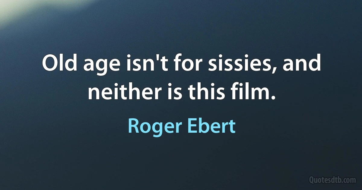 Old age isn't for sissies, and neither is this film. (Roger Ebert)