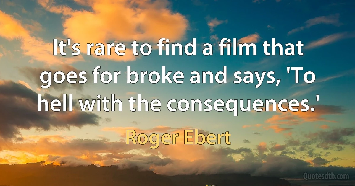 It's rare to find a film that goes for broke and says, 'To hell with the consequences.' (Roger Ebert)