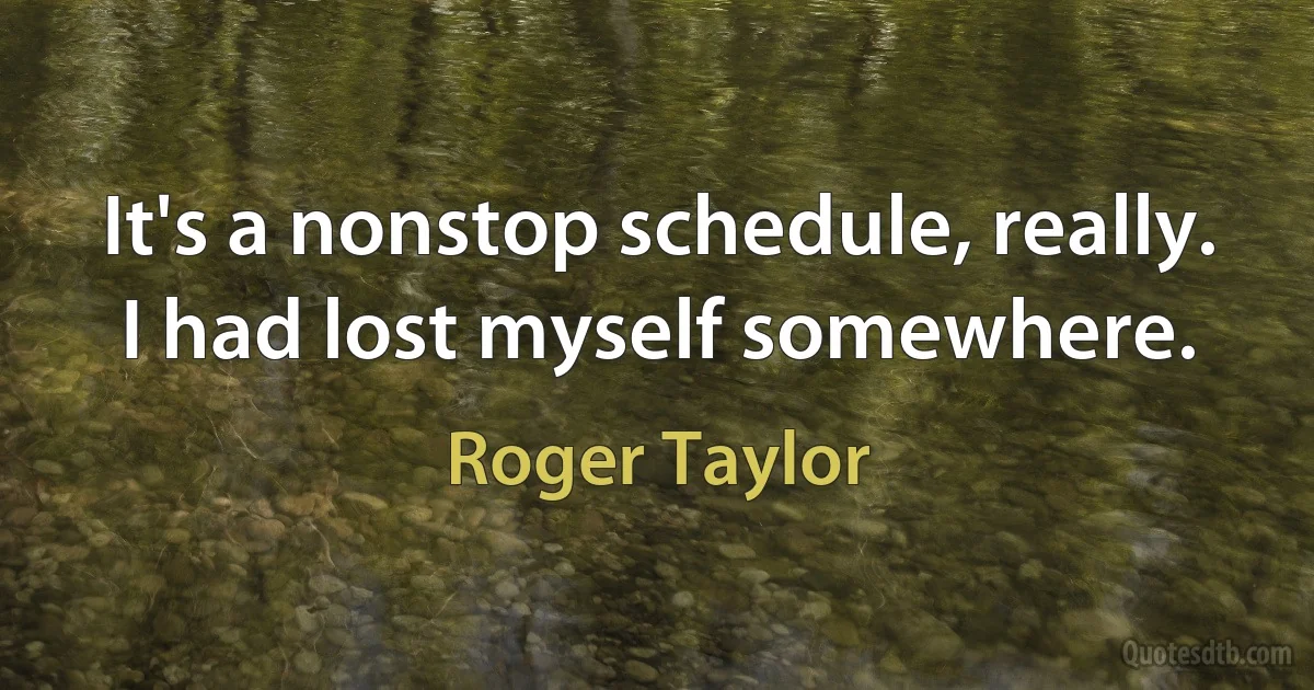 It's a nonstop schedule, really. I had lost myself somewhere. (Roger Taylor)