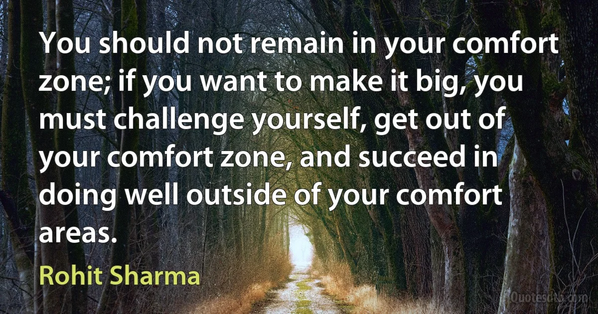 You should not remain in your comfort zone; if you want to make it big, you must challenge yourself, get out of your comfort zone, and succeed in doing well outside of your comfort areas. (Rohit Sharma)