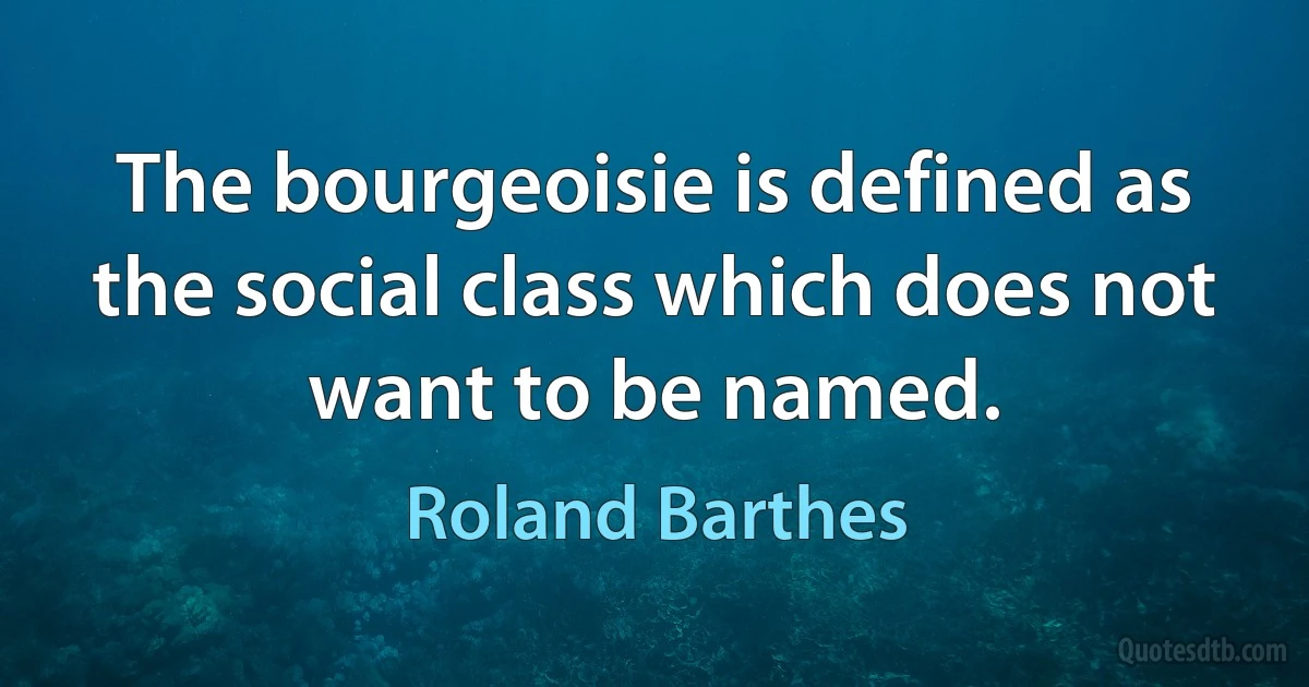 The bourgeoisie is defined as the social class which does not want to be named. (Roland Barthes)