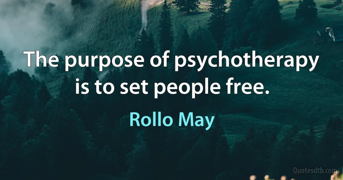 The purpose of psychotherapy is to set people free. (Rollo May)