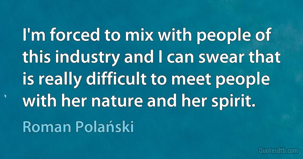 I'm forced to mix with people of this industry and I can swear that is really difficult to meet people with her nature and her spirit. (Roman Polański)