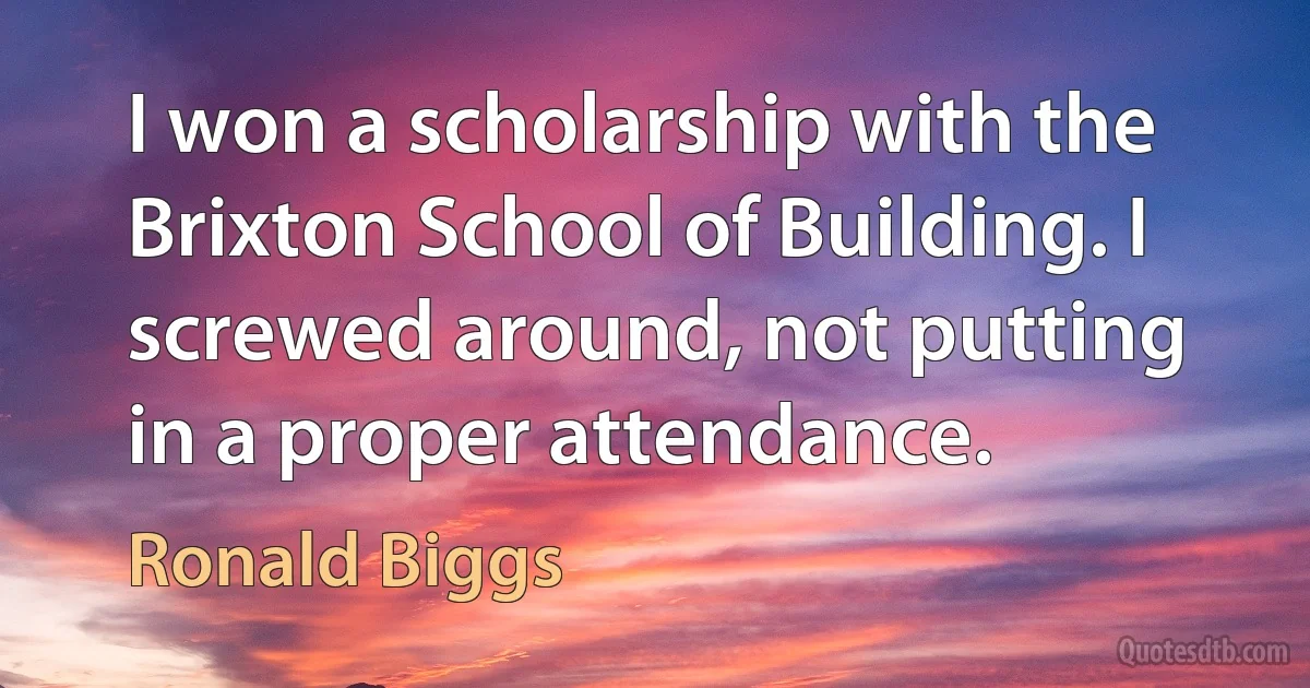 I won a scholarship with the Brixton School of Building. I screwed around, not putting in a proper attendance. (Ronald Biggs)