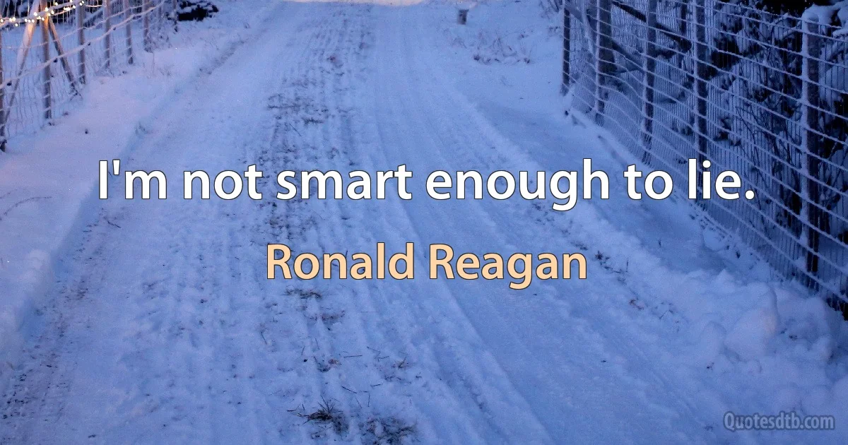 I'm not smart enough to lie. (Ronald Reagan)