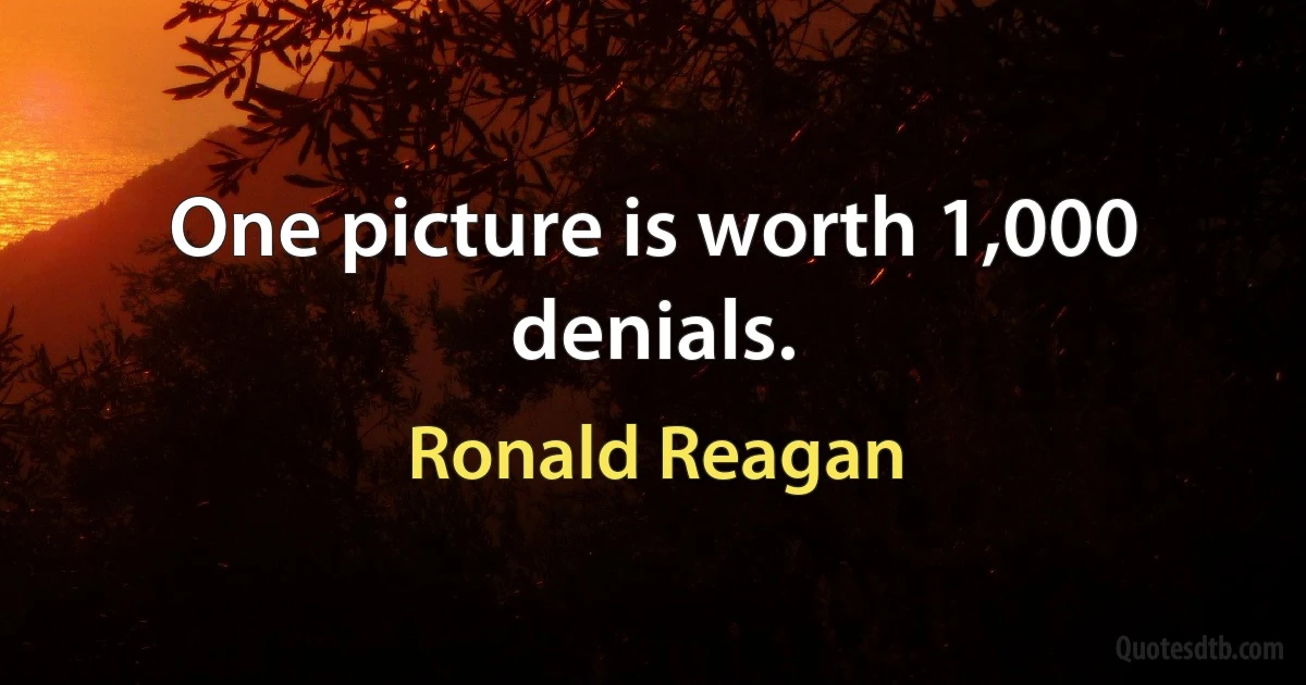 One picture is worth 1,000 denials. (Ronald Reagan)