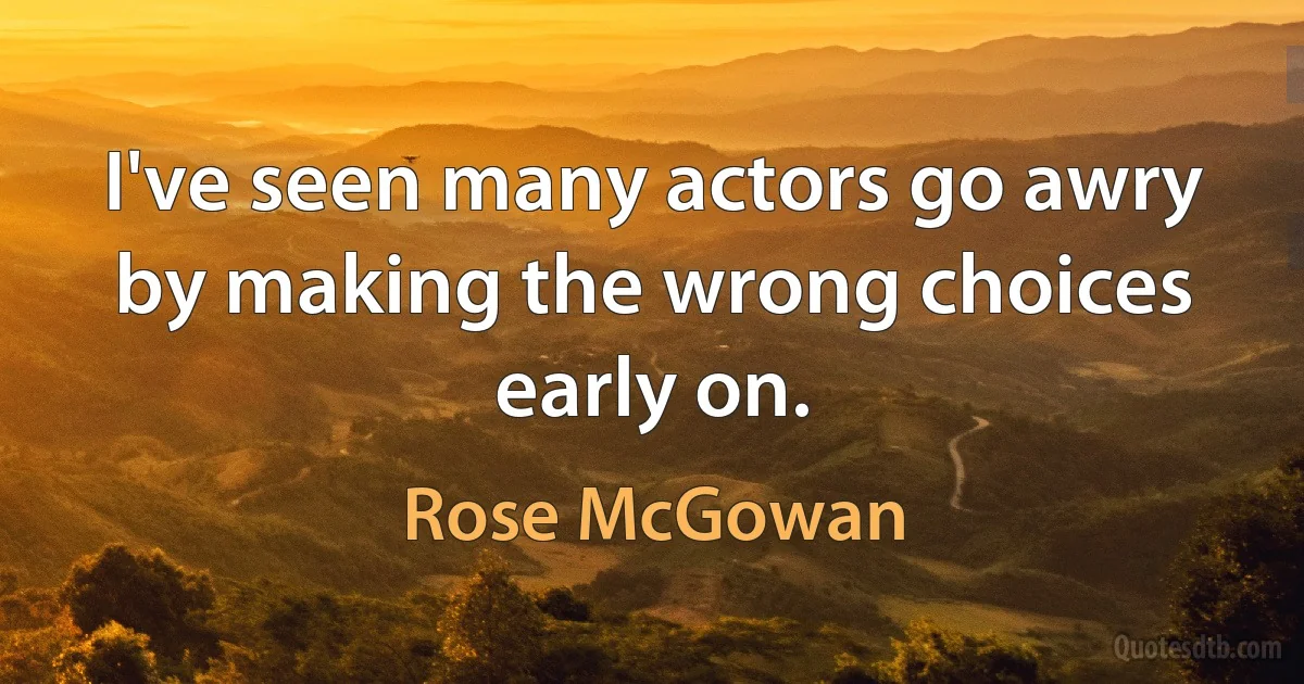 I've seen many actors go awry by making the wrong choices early on. (Rose McGowan)