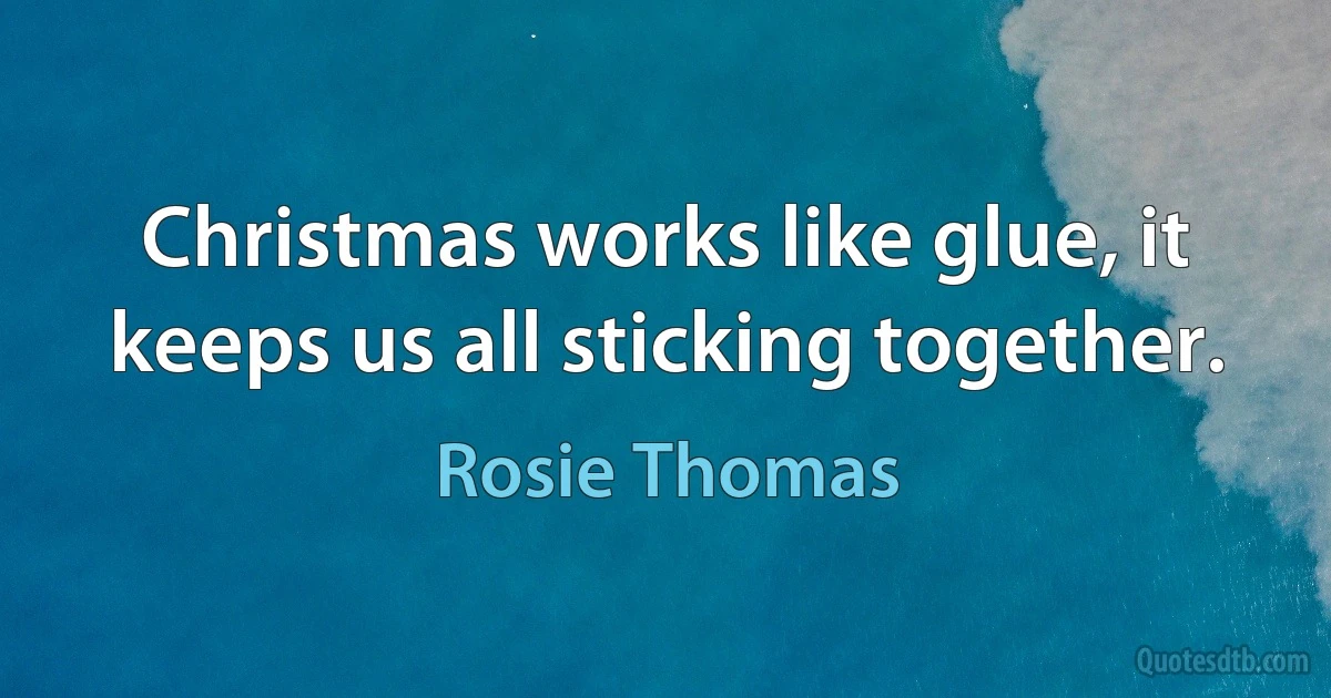 Christmas works like glue, it keeps us all sticking together. (Rosie Thomas)