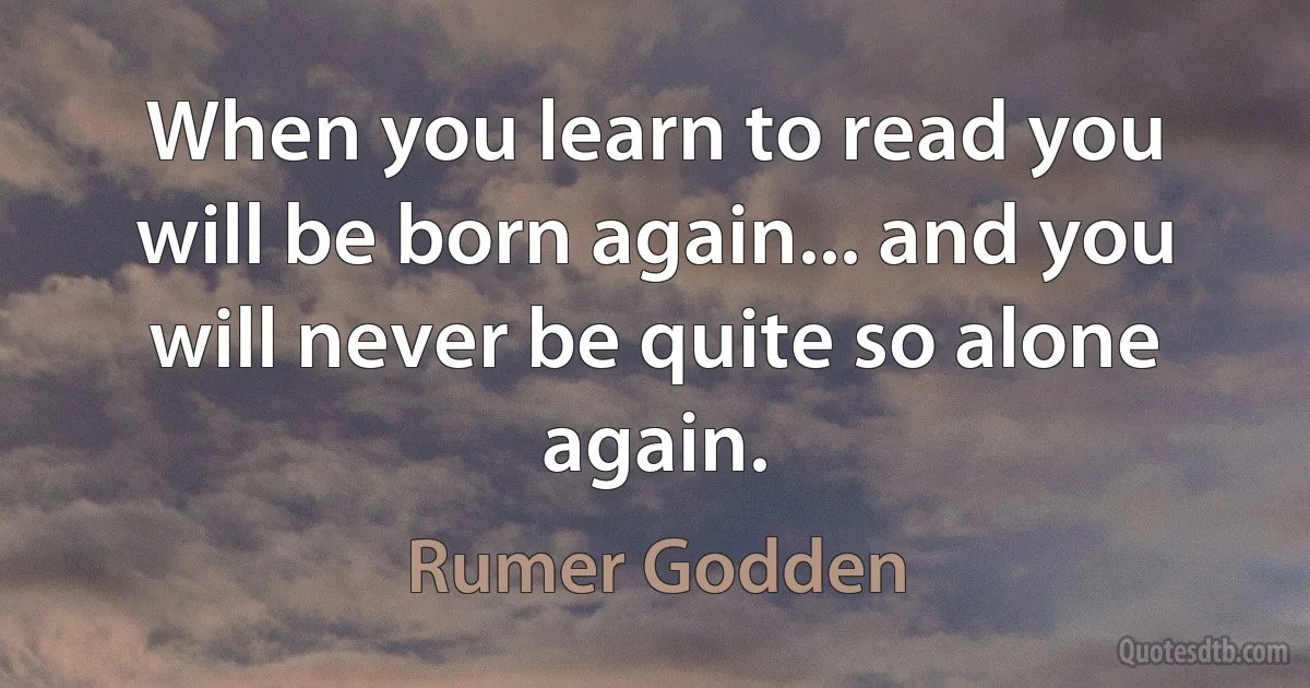 When you learn to read you will be born again... and you will never be quite so alone again. (Rumer Godden)