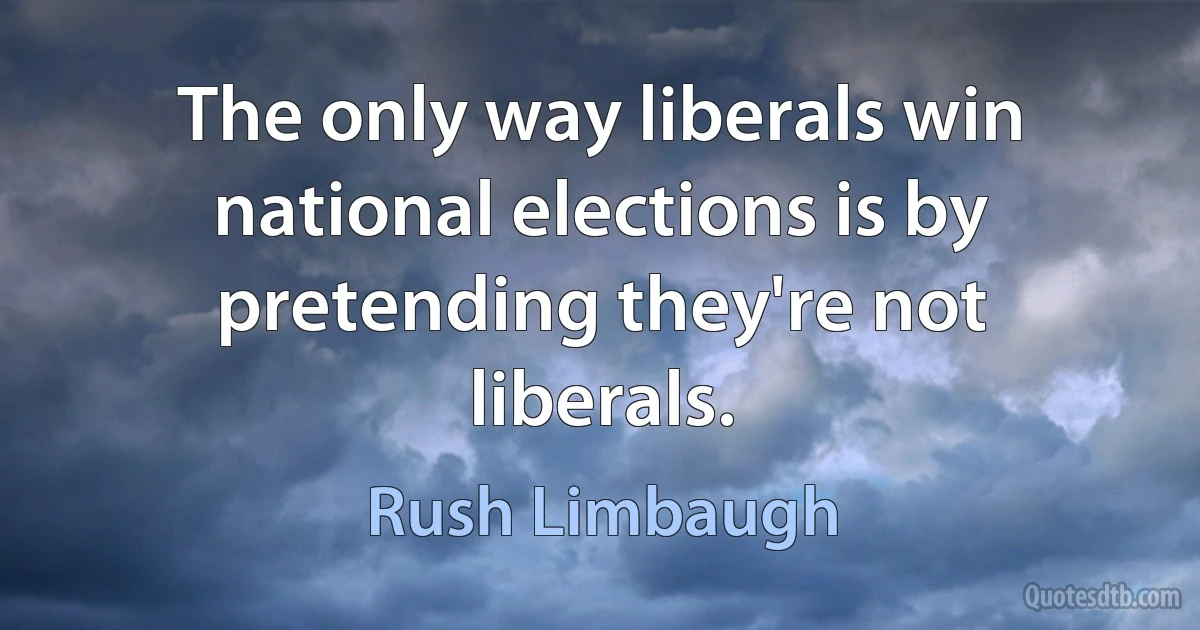 The only way liberals win national elections is by pretending they're not liberals. (Rush Limbaugh)