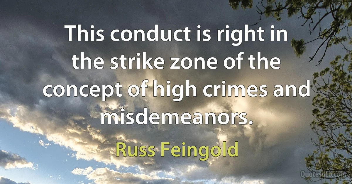 This conduct is right in the strike zone of the concept of high crimes and misdemeanors. (Russ Feingold)