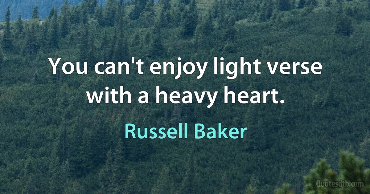 You can't enjoy light verse with a heavy heart. (Russell Baker)