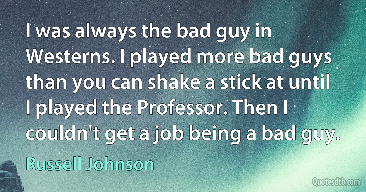 I was always the bad guy in Westerns. I played more bad guys than you can shake a stick at until I played the Professor. Then I couldn't get a job being a bad guy. (Russell Johnson)