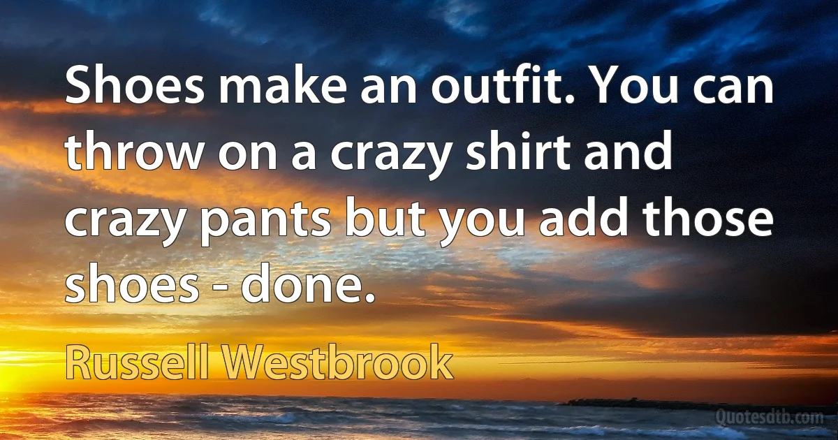 Shoes make an outfit. You can throw on a crazy shirt and crazy pants but you add those shoes - done. (Russell Westbrook)