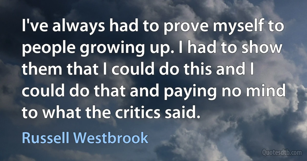 I've always had to prove myself to people growing up. I had to show them that I could do this and I could do that and paying no mind to what the critics said. (Russell Westbrook)