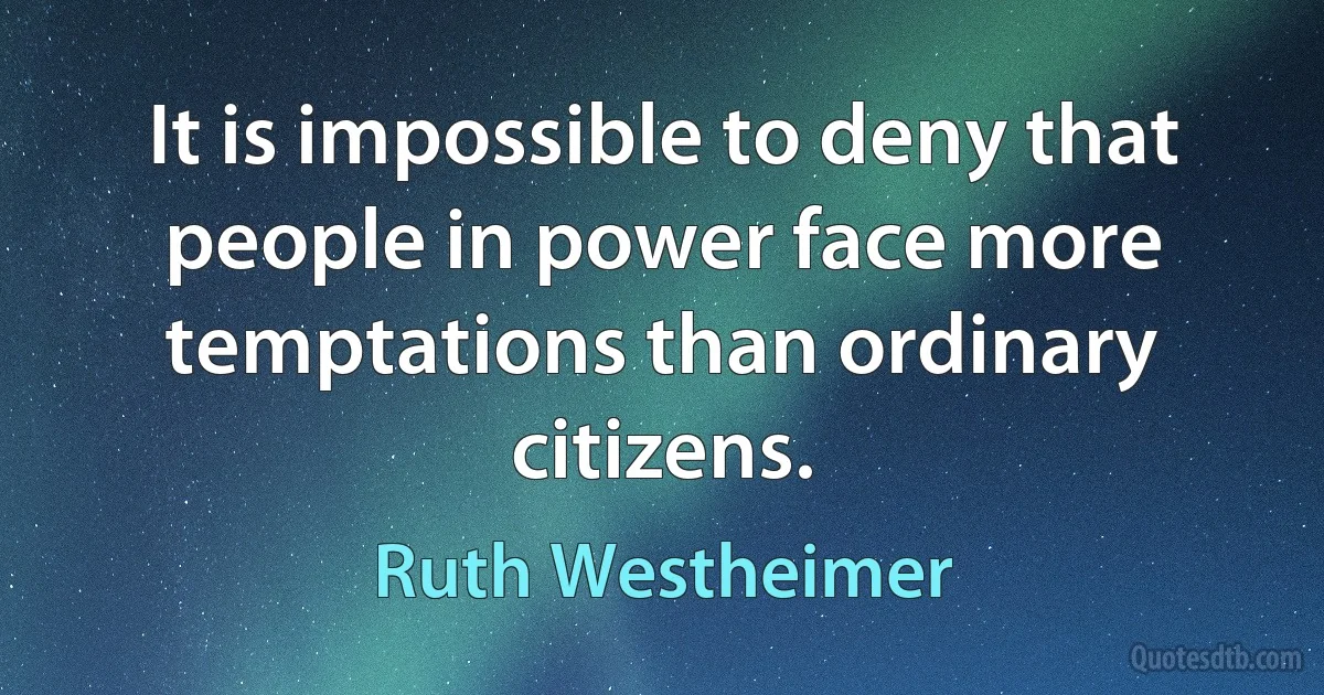 It is impossible to deny that people in power face more temptations than ordinary citizens. (Ruth Westheimer)