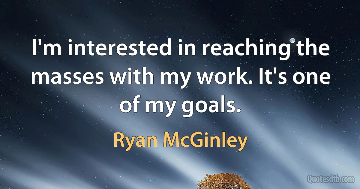 I'm interested in reaching the masses with my work. It's one of my goals. (Ryan McGinley)