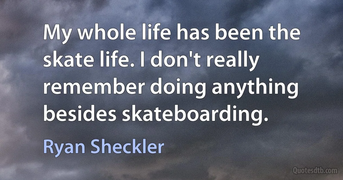 My whole life has been the skate life. I don't really remember doing anything besides skateboarding. (Ryan Sheckler)