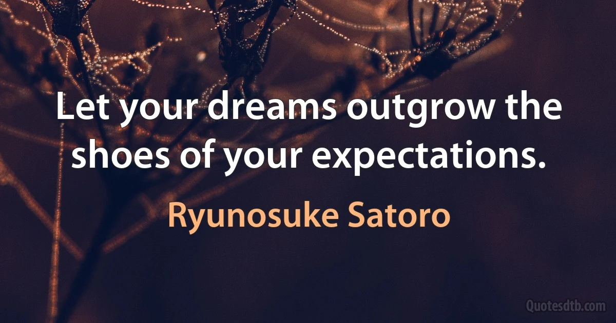 Let your dreams outgrow the shoes of your expectations. (Ryunosuke Satoro)