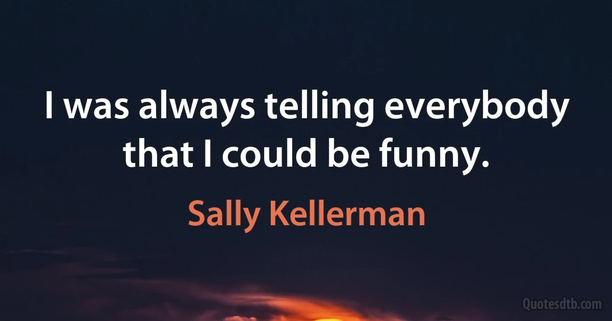 I was always telling everybody that I could be funny. (Sally Kellerman)