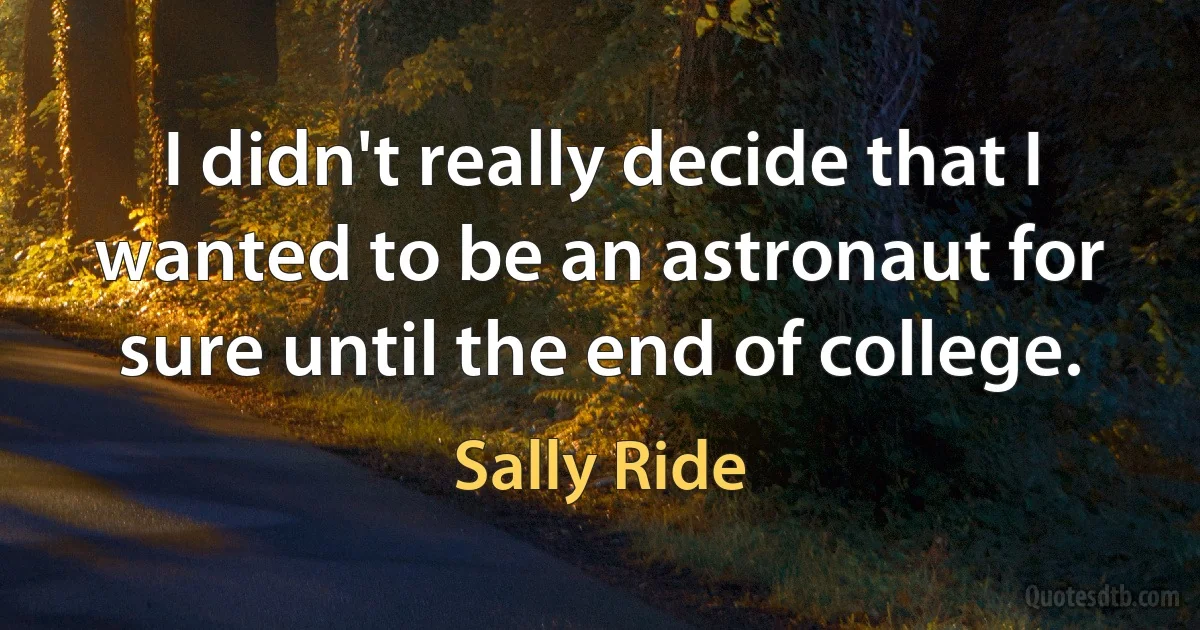 I didn't really decide that I wanted to be an astronaut for sure until the end of college. (Sally Ride)