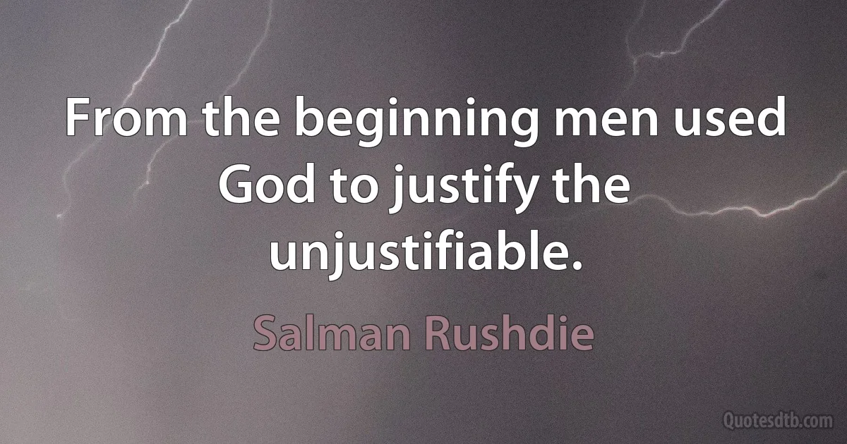 From the beginning men used God to justify the unjustifiable. (Salman Rushdie)