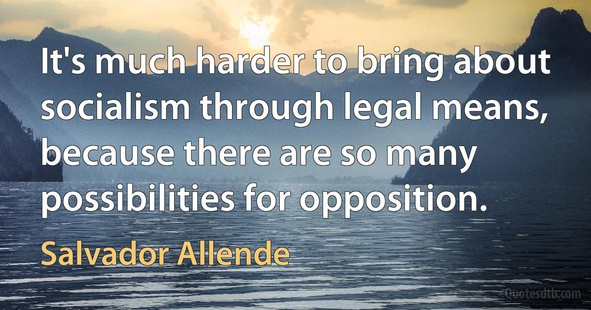 It's much harder to bring about socialism through legal means, because there are so many possibilities for opposition. (Salvador Allende)