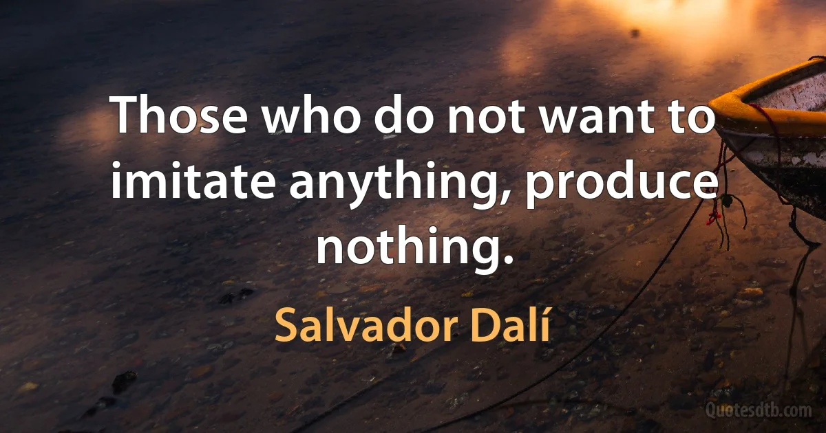 Those who do not want to imitate anything, produce nothing. (Salvador Dalí)