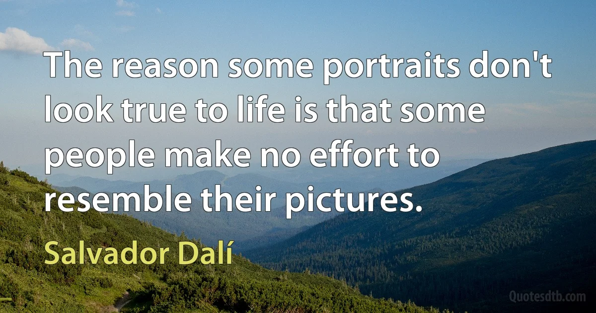 The reason some portraits don't look true to life is that some people make no effort to resemble their pictures. (Salvador Dalí)