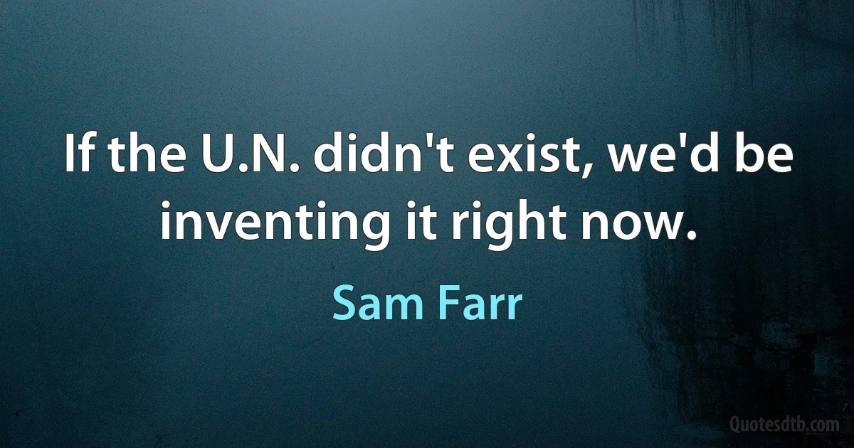 If the U.N. didn't exist, we'd be inventing it right now. (Sam Farr)