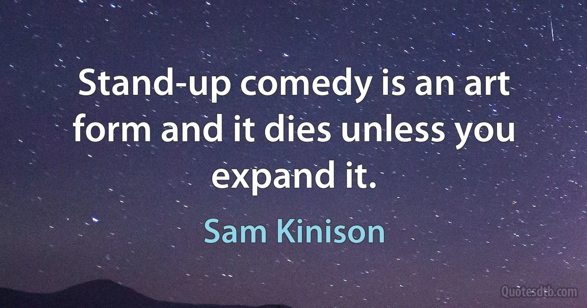 Stand-up comedy is an art form and it dies unless you expand it. (Sam Kinison)