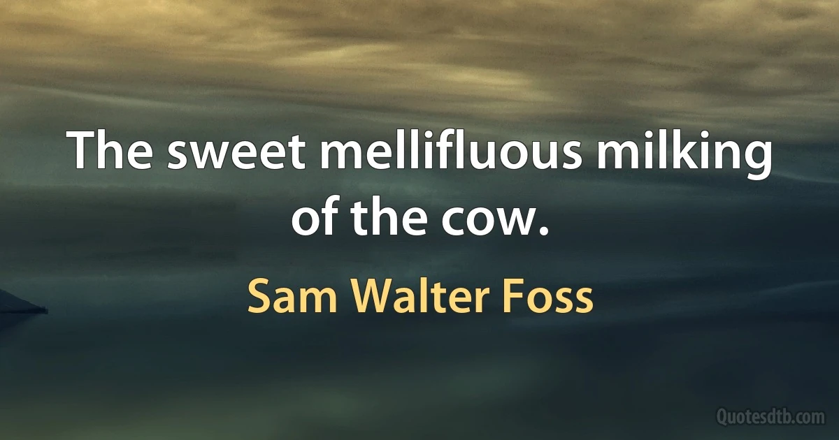 The sweet mellifluous milking of the cow. (Sam Walter Foss)