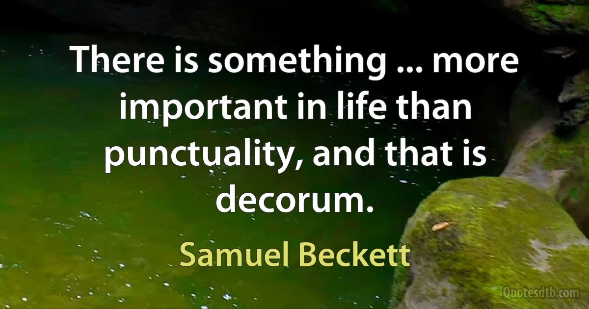 There is something ... more important in life than punctuality, and that is decorum. (Samuel Beckett)