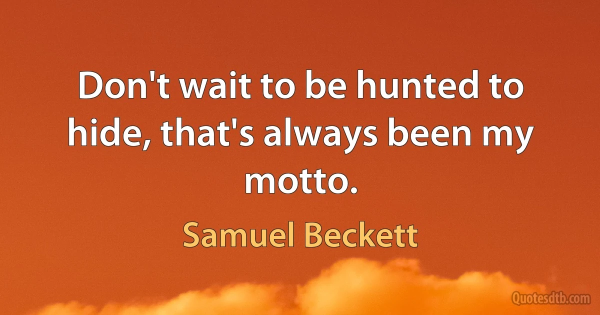 Don't wait to be hunted to hide, that's always been my motto. (Samuel Beckett)