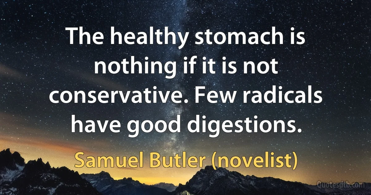 The healthy stomach is nothing if it is not conservative. Few radicals have good digestions. (Samuel Butler (novelist))