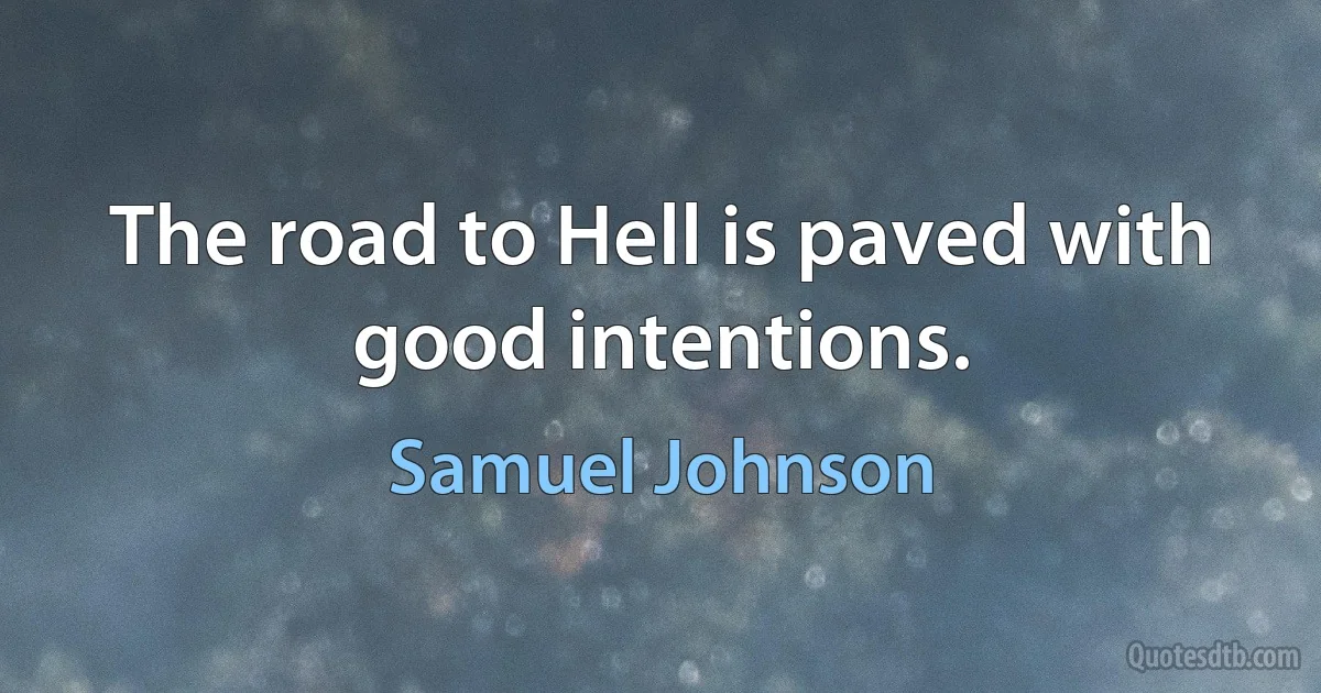 The road to Hell is paved with good intentions. (Samuel Johnson)