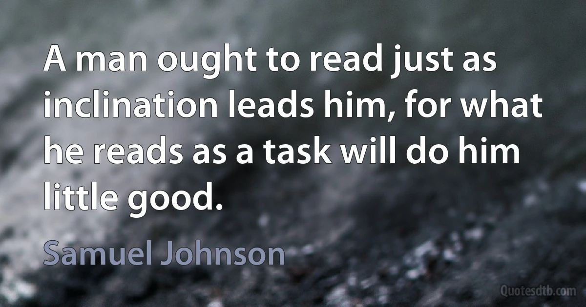 A man ought to read just as inclination leads him, for what he reads as a task will do him little good. (Samuel Johnson)