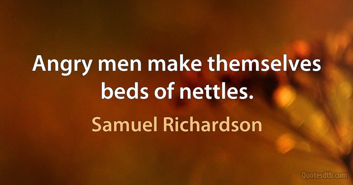 Angry men make themselves beds of nettles. (Samuel Richardson)