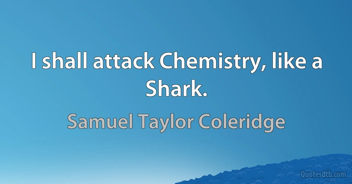 I shall attack Chemistry, like a Shark. (Samuel Taylor Coleridge)