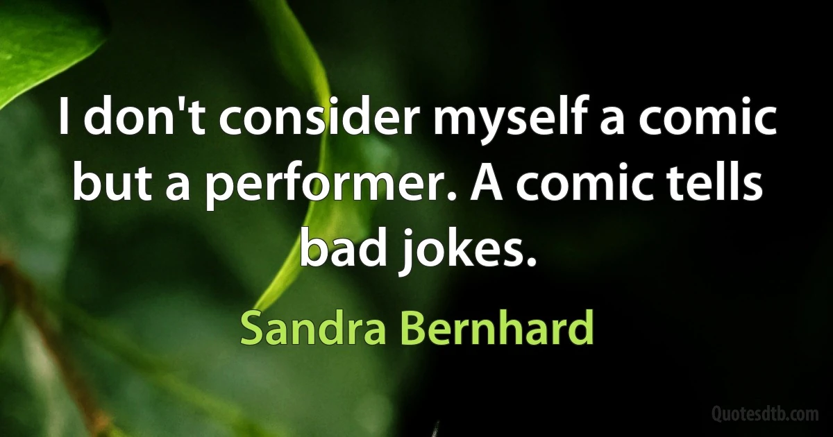 I don't consider myself a comic but a performer. A comic tells bad jokes. (Sandra Bernhard)