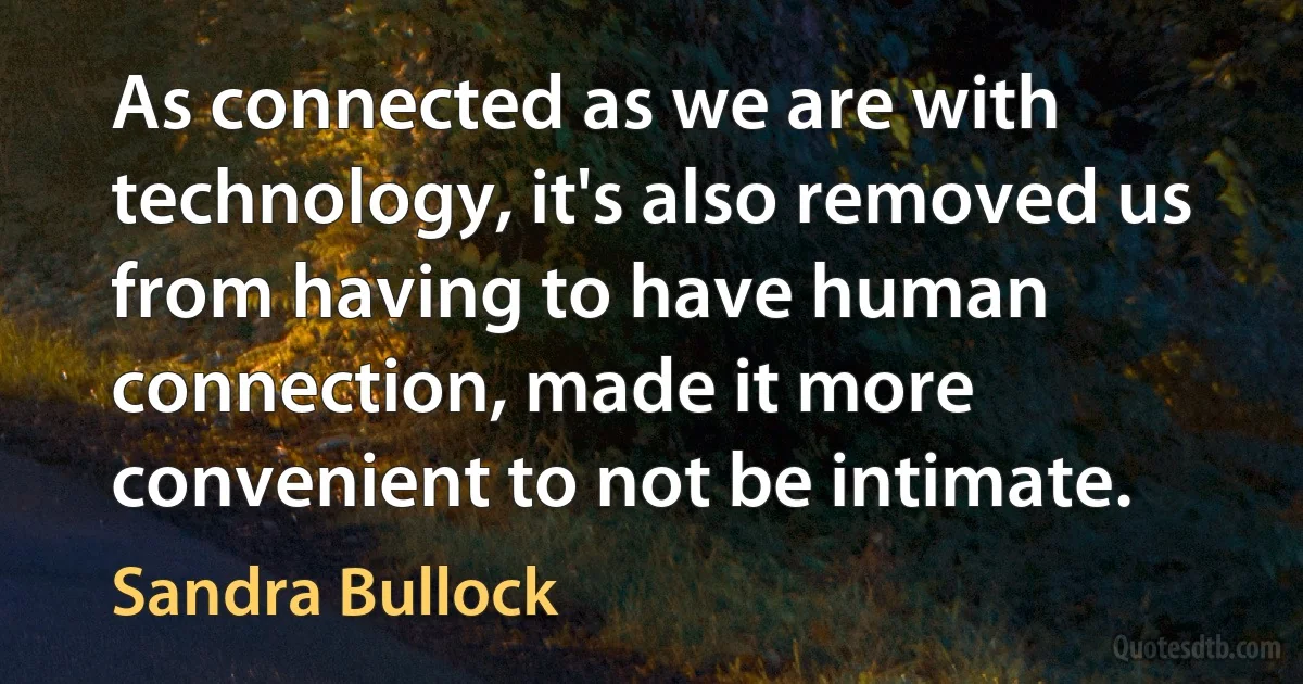 As connected as we are with technology, it's also removed us from having to have human connection, made it more convenient to not be intimate. (Sandra Bullock)