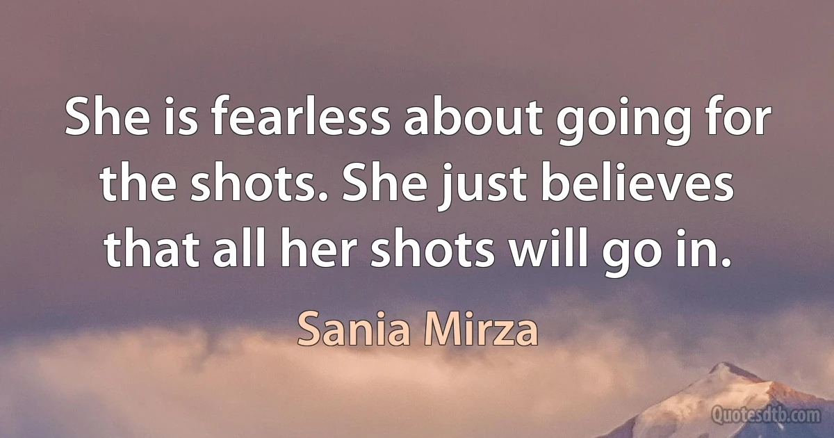 She is fearless about going for the shots. She just believes that all her shots will go in. (Sania Mirza)