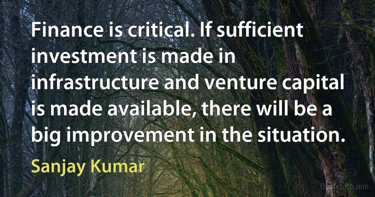 Finance is critical. If sufficient investment is made in infrastructure and venture capital is made available, there will be a big improvement in the situation. (Sanjay Kumar)