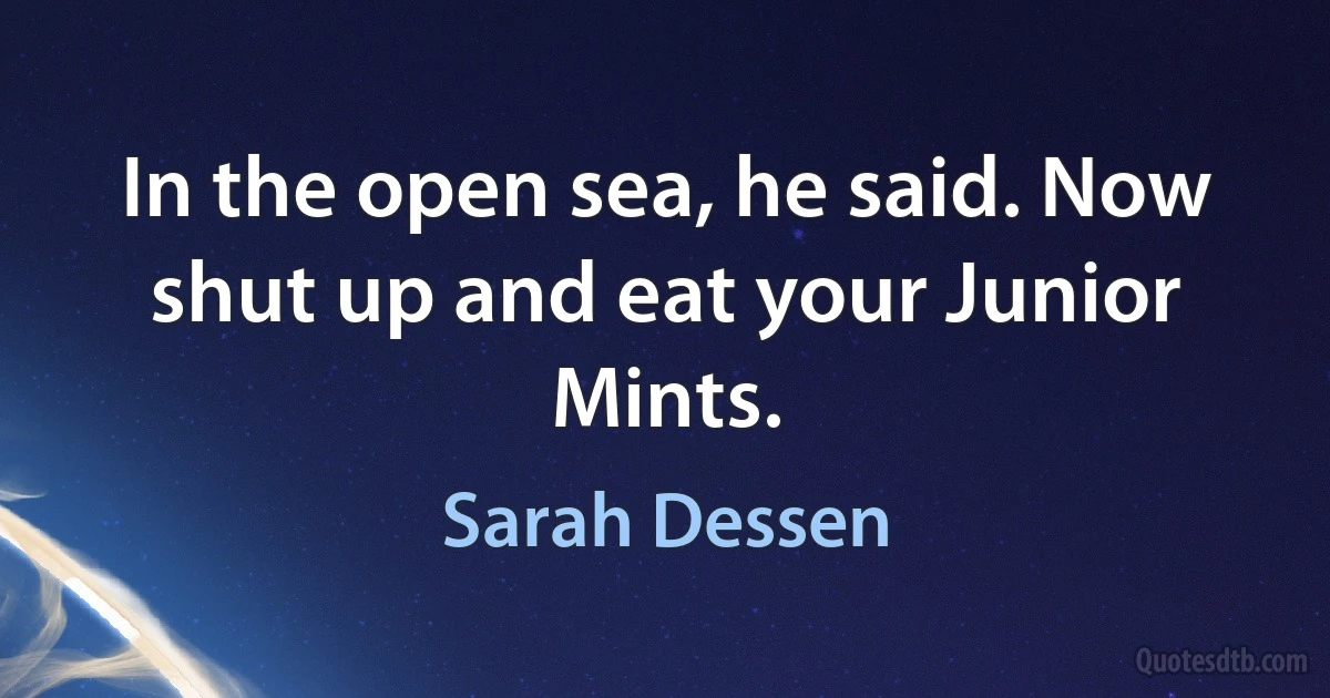 In the open sea, he said. Now shut up and eat your Junior Mints. (Sarah Dessen)