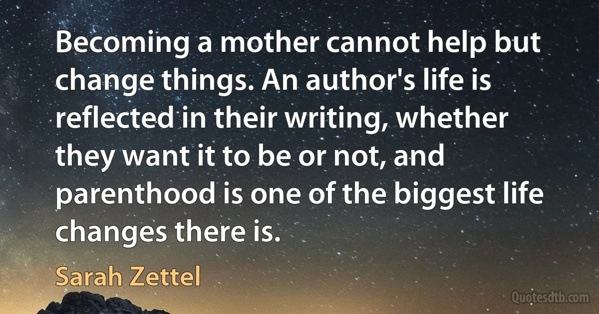 Becoming a mother cannot help but change things. An author's life is reflected in their writing, whether they want it to be or not, and parenthood is one of the biggest life changes there is. (Sarah Zettel)