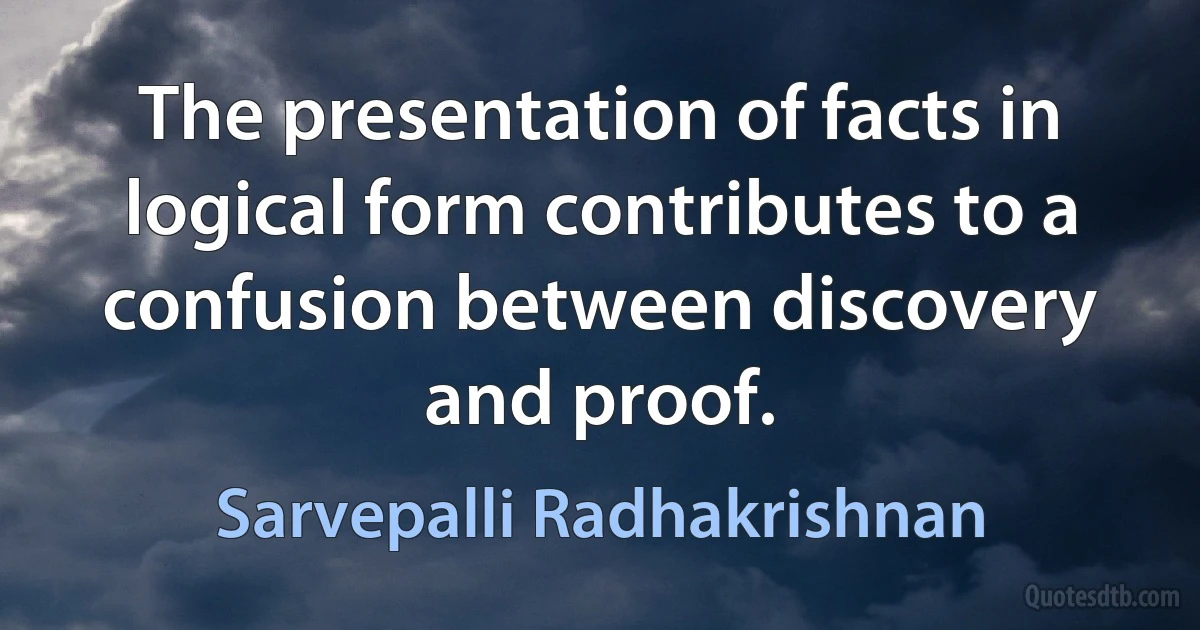 The presentation of facts in logical form contributes to a confusion between discovery and proof. (Sarvepalli Radhakrishnan)